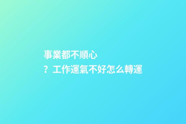 事業都不順心？工作運氣不好怎么轉運